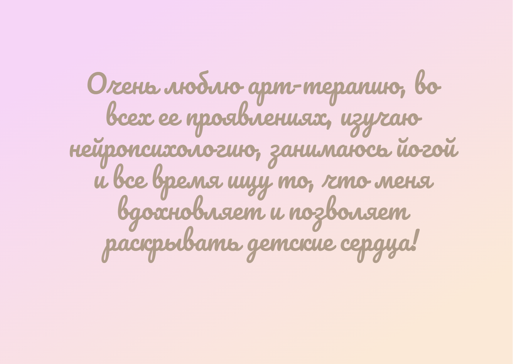 Очень люблю арт-терапию, во всех ее проявлениях, изучаю нейропсихологию, занимаюсь йогой и все время ищу то, что меня вдохновляет и позволяет раскрывать детские сердца!