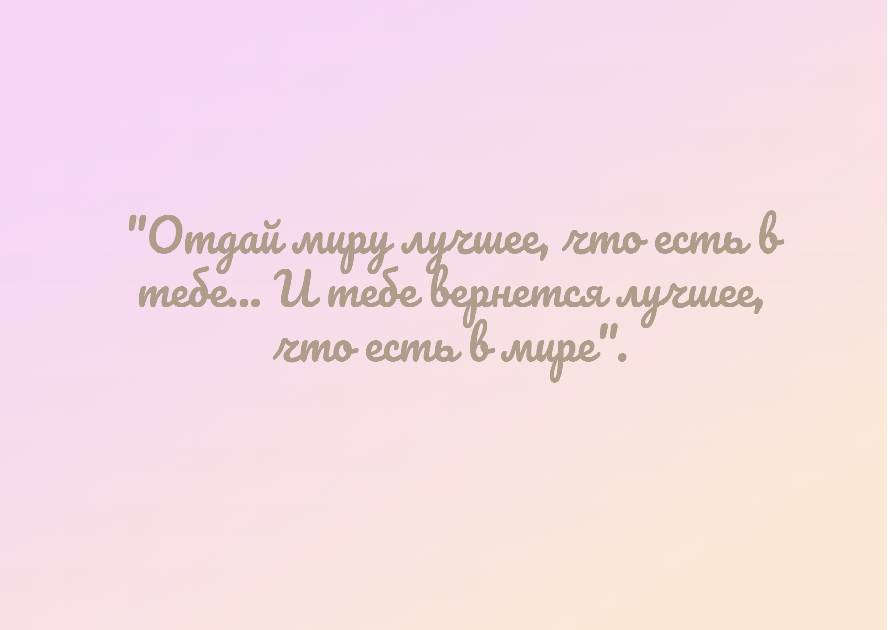 Отдай миру лучшее, что есть в тебе... и тебе вернется лучшее, что есть в мире
